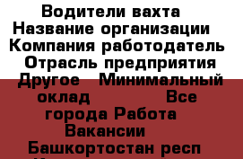 Водители вахта › Название организации ­ Компания-работодатель › Отрасль предприятия ­ Другое › Минимальный оклад ­ 50 000 - Все города Работа » Вакансии   . Башкортостан респ.,Караидельский р-н